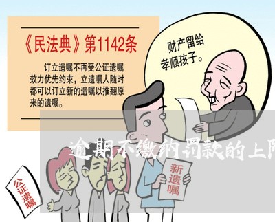 逾期不缴纳罚款的上限规定 逾期不缴纳罚款的上限规定