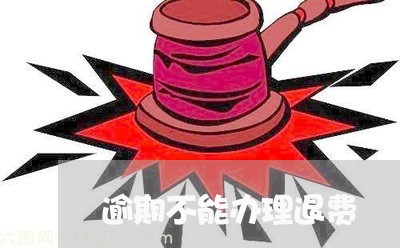 逾期不能办理退费 逾期不能办理退费