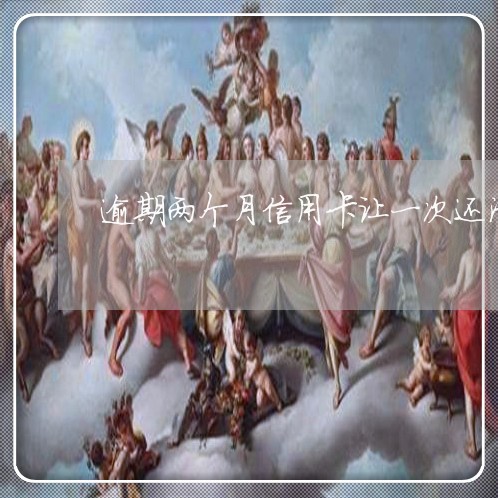 逾期两个月信用卡让一次还清 逾期两个月信用卡让一次还清