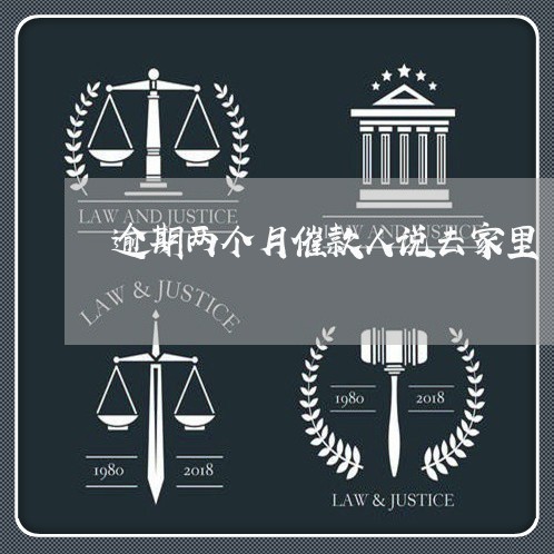 逾期两个月催款人说去家里 逾期两个月催款人说去家里