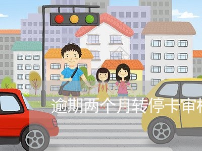 逾期两个月转停卡审核 逾期两个月转停卡审核