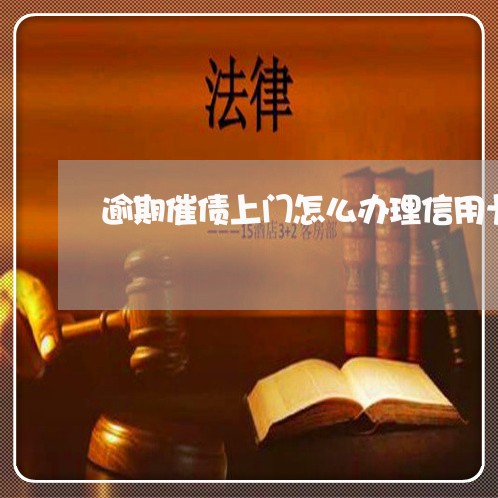 逾期催债上门怎么办理信用卡 逾期催债上门怎么办理信用卡