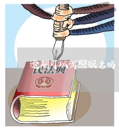 逾期可以驾照报名吗 逾期可以驾照报名吗