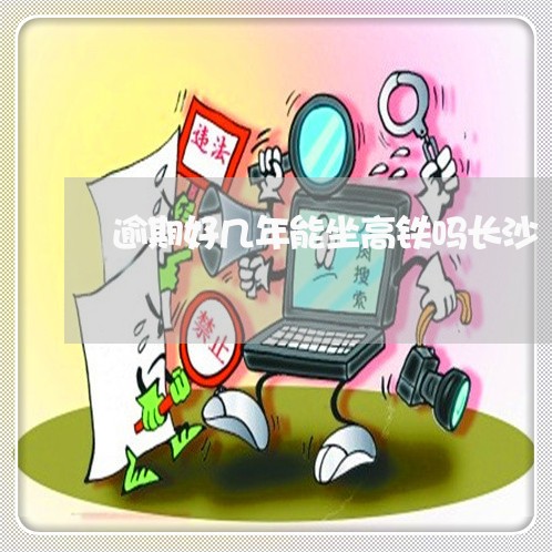 逾期好几年能坐高铁吗长沙 逾期好几年能坐高铁吗长沙