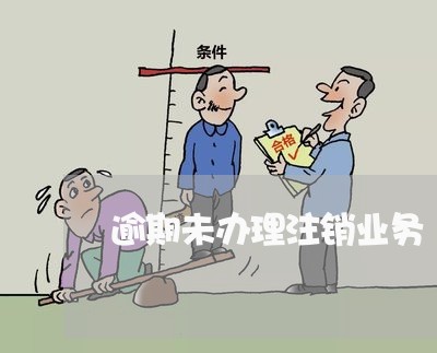 逾期未办理注销业务 逾期未办理注销业务