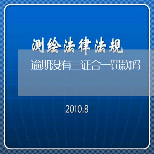逾期没有三证合一罚款吗 逾期没有三证合一罚款吗