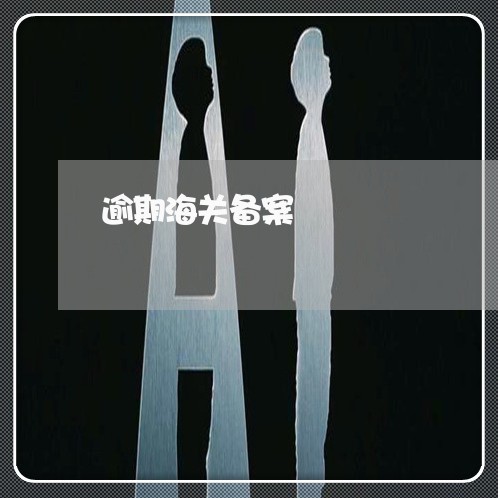 逾期海关备案 逾期海关备案