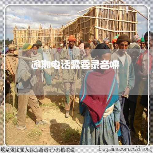 逾期电话需要录音嘛 逾期电话需要录音嘛