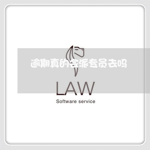 逾期真的会派专员去吗 逾期真的会派专员去吗