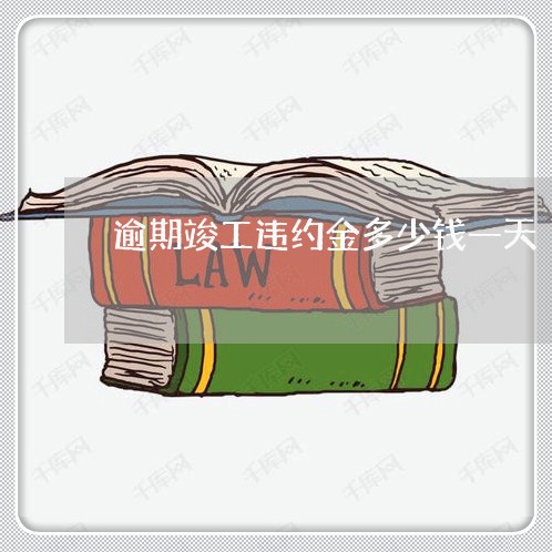 逾期竣工违约金多少钱一天 逾期竣工违约金多少钱一天