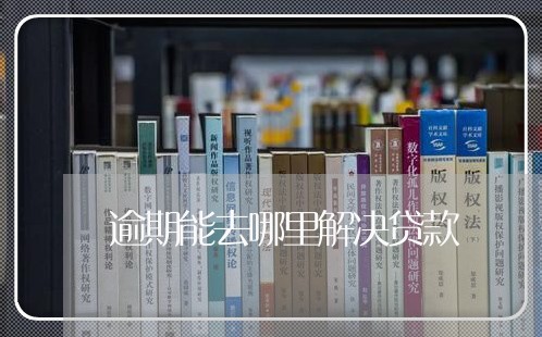 逾期能去哪里解决贷款 逾期能去哪里解决贷款