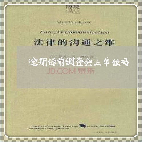 逾期诉前调查会上单位吗 逾期诉前调查会上单位吗