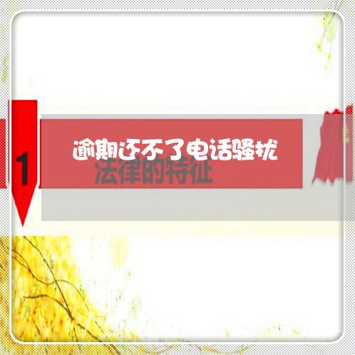 逾期还不了电话骚扰 逾期还不了电话骚扰