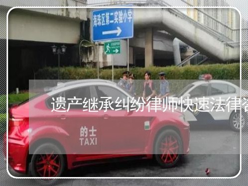 遗产继承纠纷律师快速法律咨询