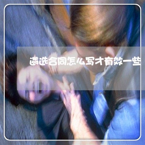 遴选合同怎么写才有效一些/2023060270592 遴选合同怎么写才有效一些/2023060270592