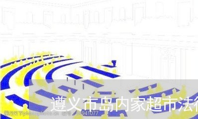 遵义市岛内家超市法律顾问 遵义市岛内家超市法律顾问