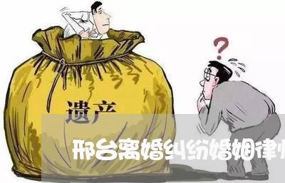 邢台离婚纠纷婚姻律师 邢台离婚纠纷婚姻律师