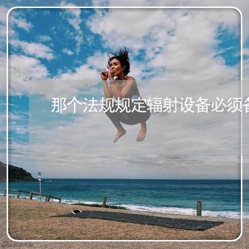那个法规规定辐射设备必须备案 那个法规规定辐射设备必须备案