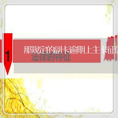 那规定的副卡逾期上主卡征信 那规定的副卡逾期上主卡征信