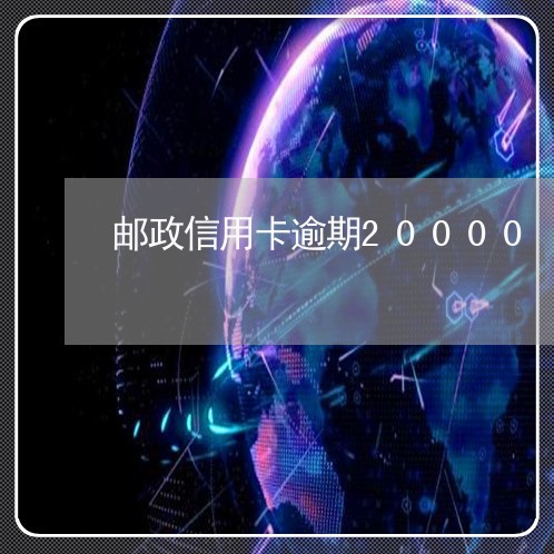 邮政信用卡逾期20000 邮政信用卡逾期20000
