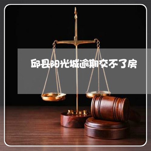 邱县阳光城逾期交不了房/2023060972602 邱县阳光城逾期交不了房/2023060972602