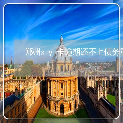 郑州xy卡逾期还不上债务重组 郑州xy卡逾期还不上债务重组