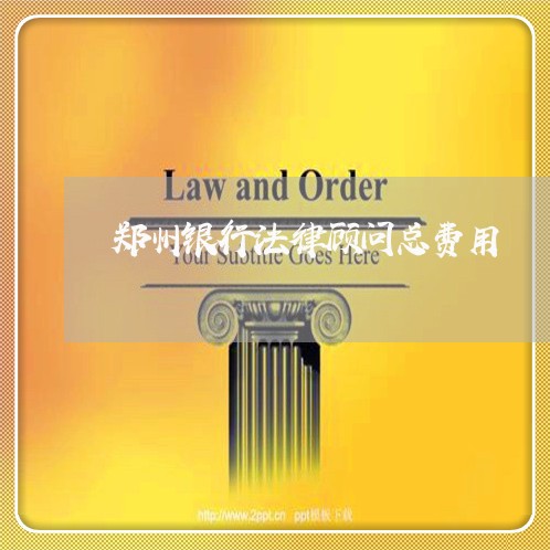 郑州银行法律顾问总费用/2023061938382 郑州银行法律顾问总费用/2023061938382