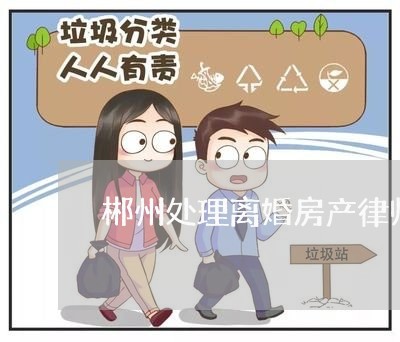 郴州处理离婚房产律师哪个好