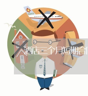酒店三个月短期合同怎么写/2023061672403