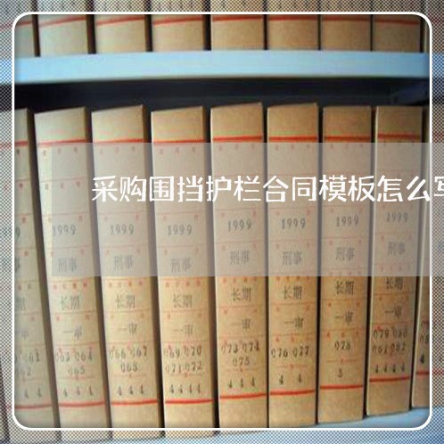 采购围挡护栏合同模板怎么写/2023022610363 采购围挡护栏合同模板怎么写/2023022610363