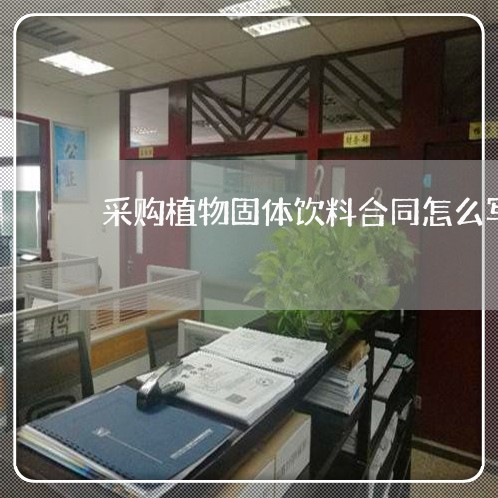 采购植物固体饮料合同怎么写/2023022695139 采购植物固体饮料合同怎么写/2023022695139