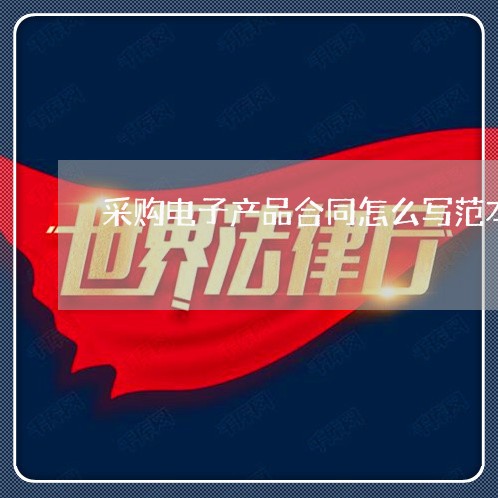 采购电子产品合同怎么写范本/2023060395945 采购电子产品合同怎么写范本/2023060395945