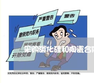 采购碳化硅和陶瓷合同怎么写/2023060215915 采购碳化硅和陶瓷合同怎么写/2023060215915