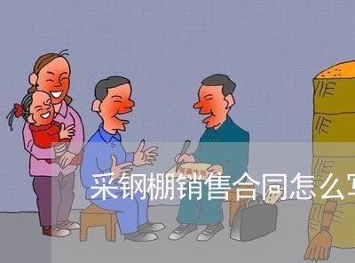 采钢棚销售合同怎么写/2023041348259 采钢棚销售合同怎么写/2023041348259