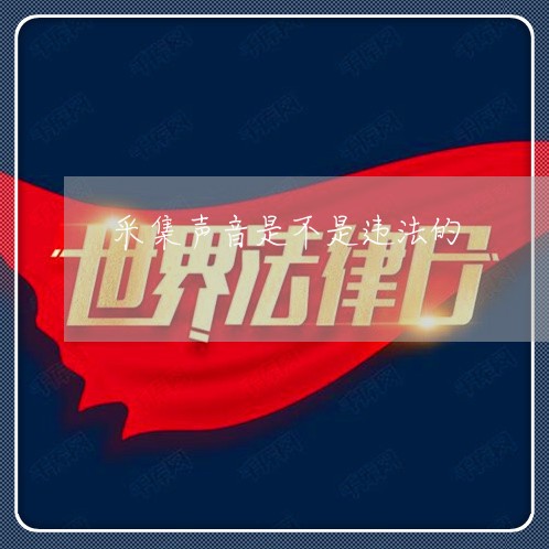 采集声音是不是违法的 采集声音是不是违法的
