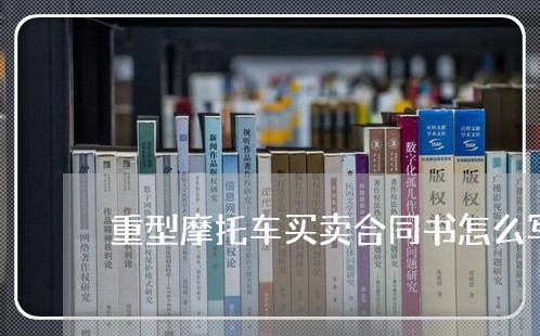 重型摩托车买卖合同书怎么写/2023061694957