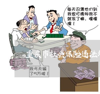 重庆市社会保险违法处理 重庆市社会保险违法处理