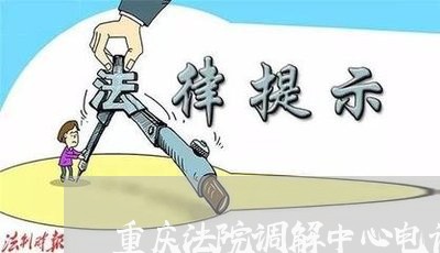 重庆法院调解中心电话号码是多少 重庆法院调解中心电话号码是多少