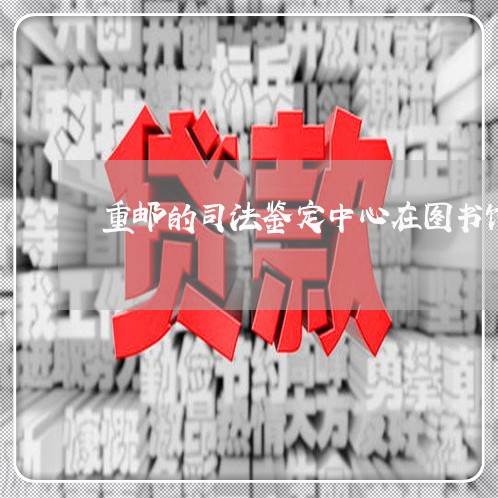重邮的司法鉴定中心在图书馆吗 重邮的司法鉴定中心在图书馆吗