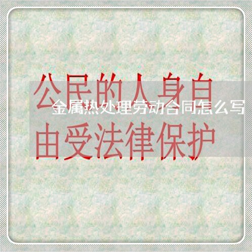 金属热处理劳动合同怎么写/2023042065251