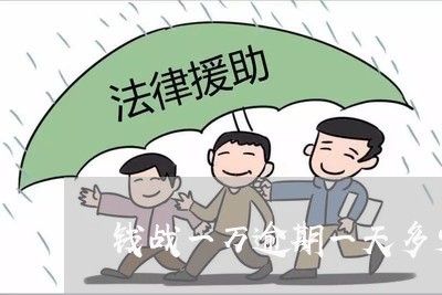 钱战一万逾期一天多少钱 钱战一万逾期一天多少钱