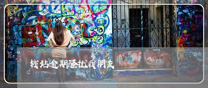 钱站逾期骚扰我朋友 钱站逾期骚扰我朋友
