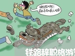 铁路辞职旅游签合同怎么写/2023011749362 铁路辞职旅游签合同怎么写/2023011749362