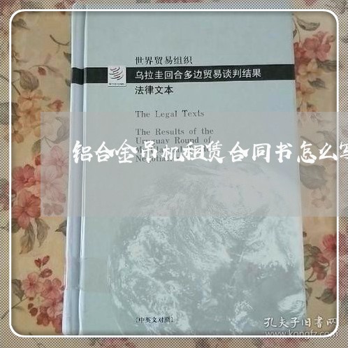 铝合金吊机租赁合同书怎么写/2023060683614 铝合金吊机租赁合同书怎么写/2023060683614