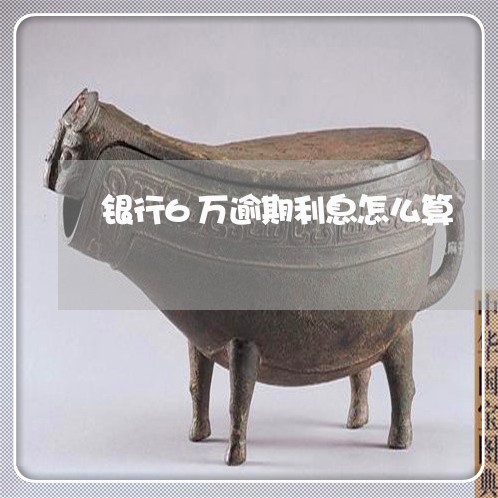 银行6万逾期利息怎么算