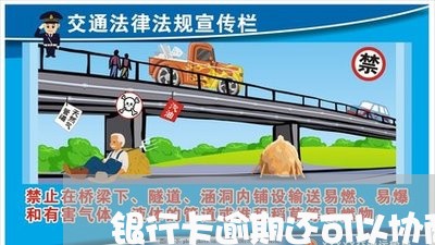 银行卡逾期还可以协商减免吗 银行卡逾期还可以协商减免吗