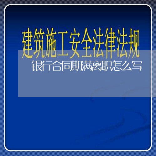 银行合同期满离职怎么写/2023041555048