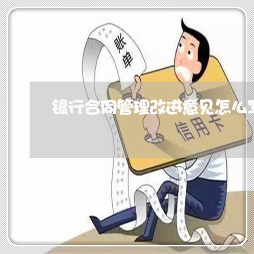 银行合同管理改进意见怎么写/2023011716148 银行合同管理改进意见怎么写/2023011716148