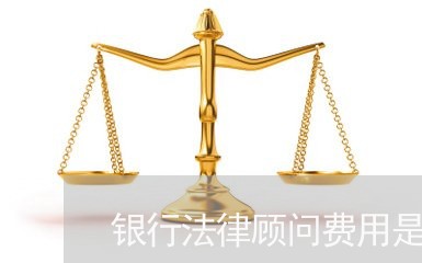 银行法律顾问费用是多少 银行法律顾问费用是多少