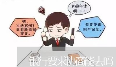 银行要求协商能去吗/2023022882056 银行要求协商能去吗/2023022882056